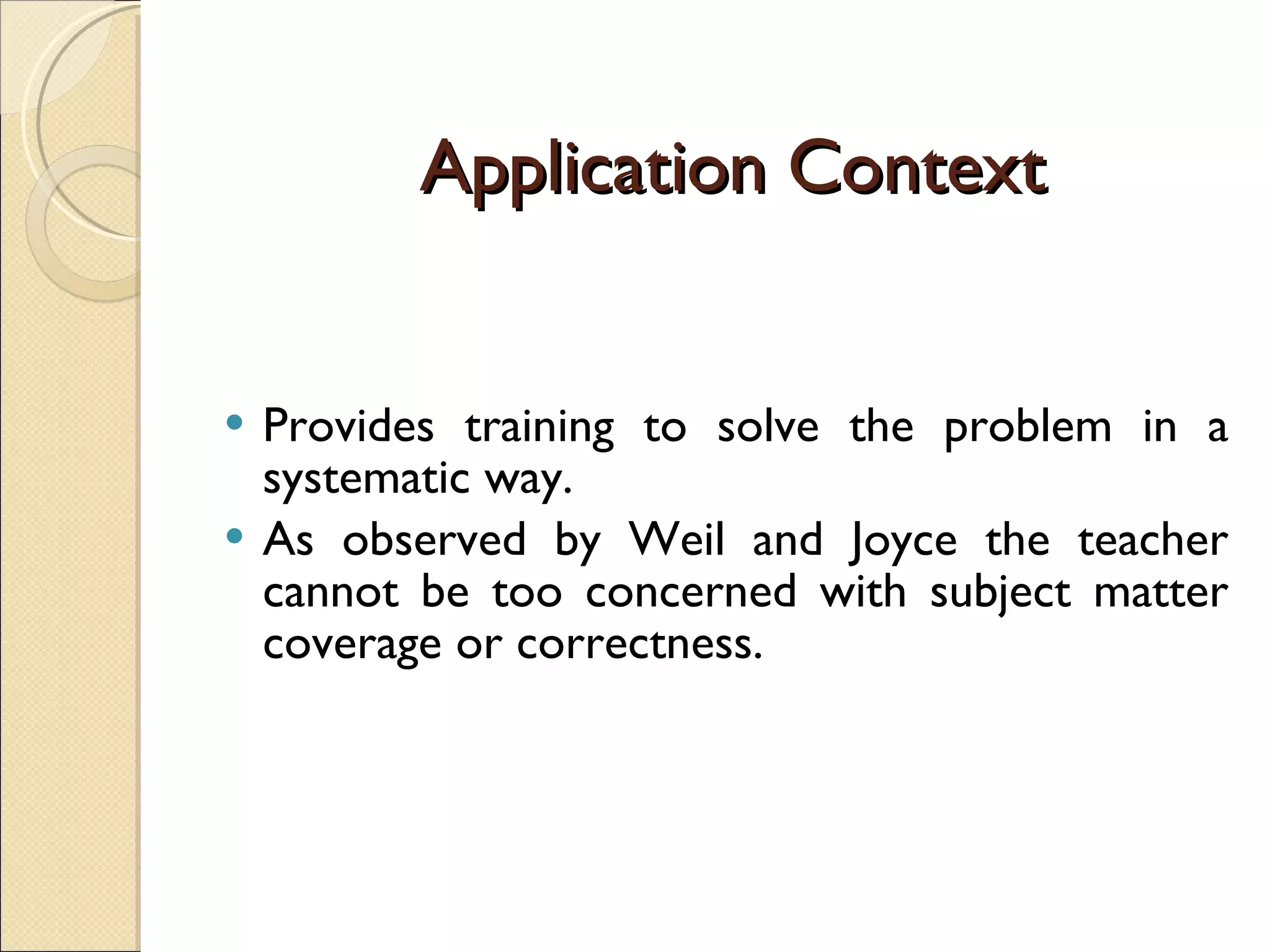 Application Context Provides training to solve the problem in a systematic way.  As observed by Weil and Joyce the teacher cannot be too concerned with subject matter coverage or correctness. 