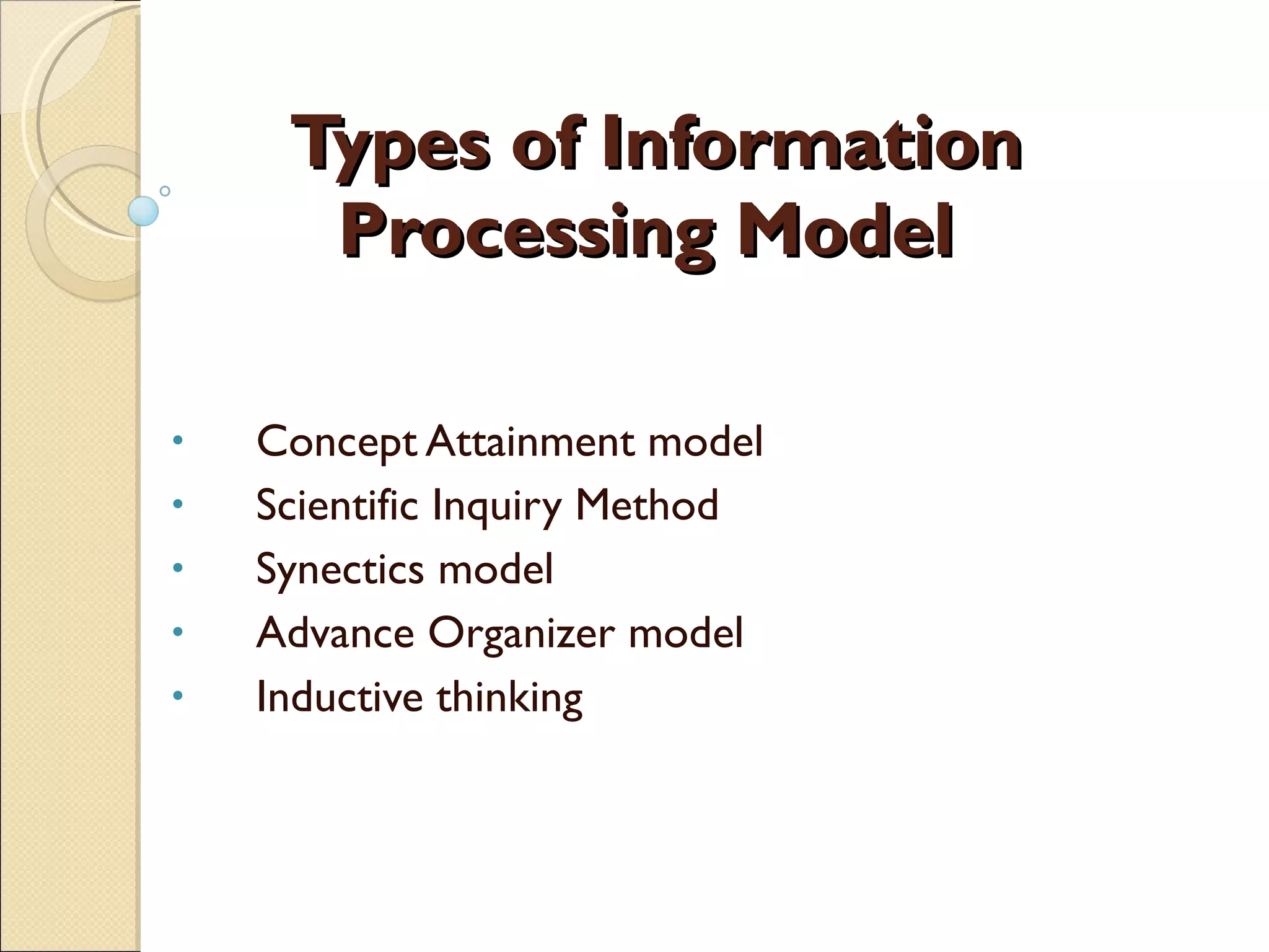 Types of Information Processing Model   Concept Attainment model  Scientific Inquiry Method Synectics model Advance Organizer model Inductive thinking 