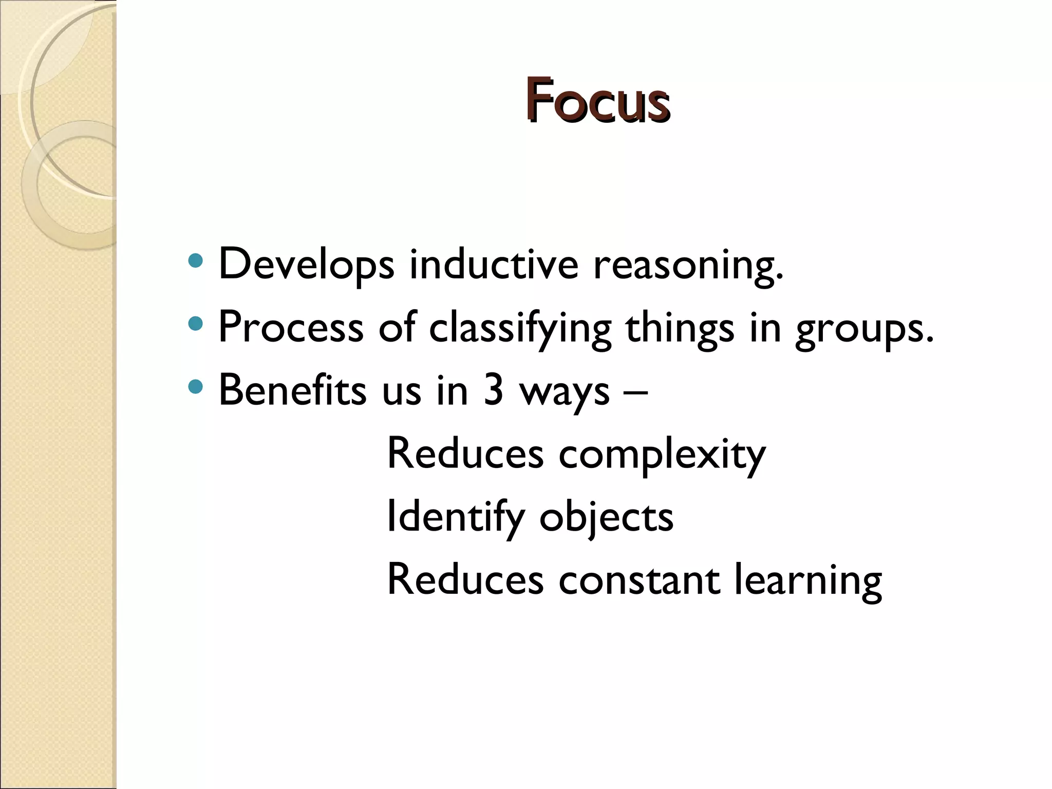 Focus Develops inductive reasoning. Process of classifying things in groups. Benefits us in 3 ways – Reduces complexity Identify objects  Reduces constant learning 