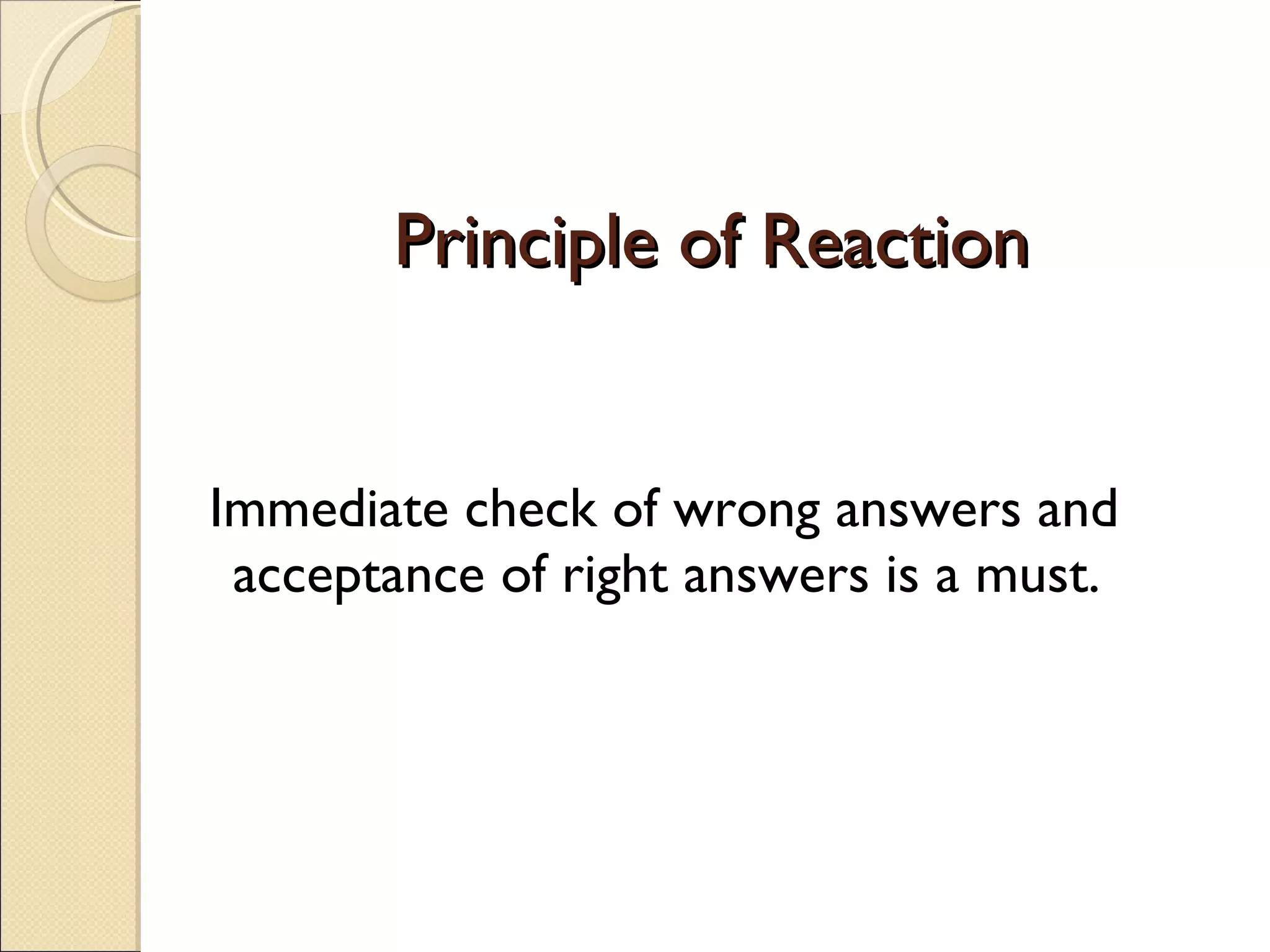 Principle of Reaction Immediate check of wrong answers and acceptance of right answers is a must. 