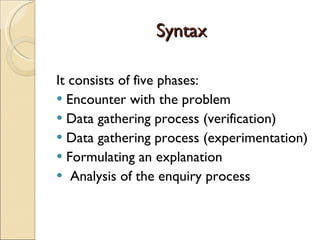 Syntax It consists of five phases: Encounter with the problem Data gathering process (verification) Data gathering process (experimentation) Formulating an explanation Analysis of the enquiry process 