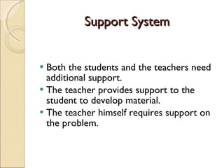 Support System Both the students and the teachers need additional support.  The teacher provides support to the student to develop material.  The teacher himself requires support on the problem. 