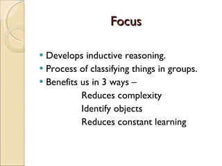 Focus Develops inductive reasoning. Process of classifying things in groups. Benefits us in 3 ways – Reduces complexity Identify objects  Reduces constant learning 