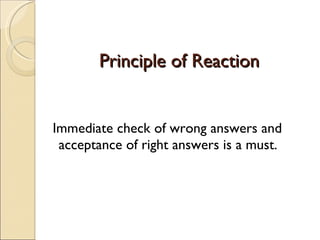 Principle of Reaction Immediate check of wrong answers and acceptance of right answers is a must. 