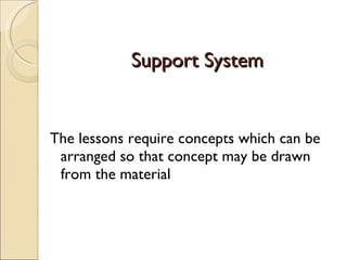 Support System The lessons require concepts which can be arranged so that concept may be drawn from the material  