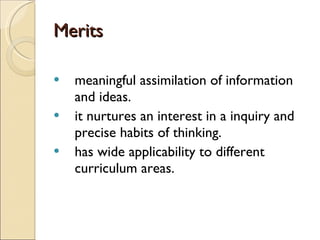 Merits meaningful assimilation of information and ideas. it nurtures an interest in a inquiry and precise habits of thinking. has wide applicability to different curriculum areas. 