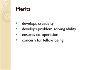 Merits develops creativity develops problem solving ability ensures co-operation concern for fellow being 