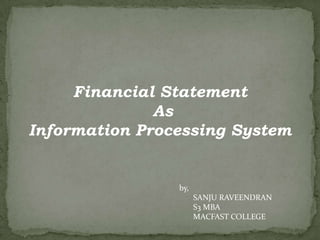 Financial Statement
              As
Information Processing System


                by,
                      SANJU RAVEENDRAN
                      S3 MBA
                      MACFAST COLLEGE
 