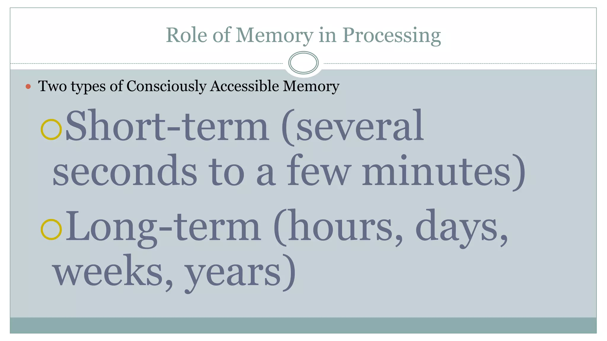 Role of Memory in Processing
 Two types of Consciously Accessible Memory
Short-term (several
seconds to a few minutes)
Long-term (hours, days,
weeks, years)
 
