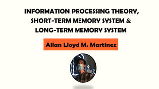 INFORMATION PROCESSING THEORY,
SHORT-TERM MEMORY SYSTEM &
LONG-TERM MEMORY SYSTEM
Allan Lloyd M. Martinez