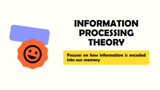 INFORMATION
PROCESSING
THEORY
Focuses on how information is encoded
into our memory