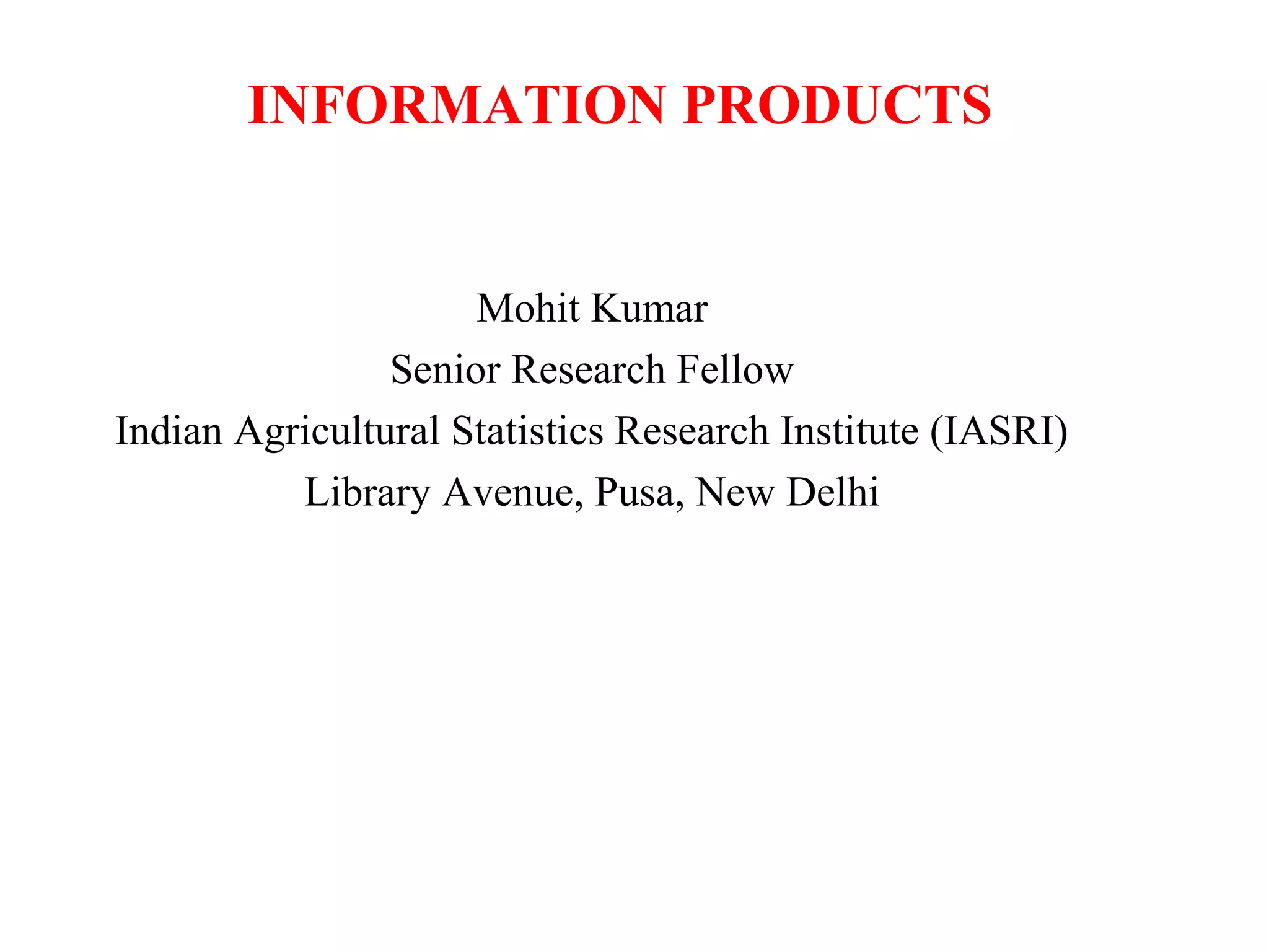 INFORMATION PRODUCTS

Mohit Kumar
Senior Research Fellow
Indian Agricultural Statistics Research Institute (IASRI)
Library Avenue, Pusa, New Delhi

 