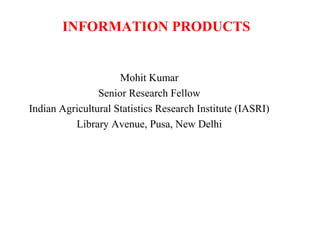 INFORMATION PRODUCTS

Mohit Kumar
Senior Research Fellow
Indian Agricultural Statistics Research Institute (IASRI)
Library Avenue, Pusa, New Delhi

 