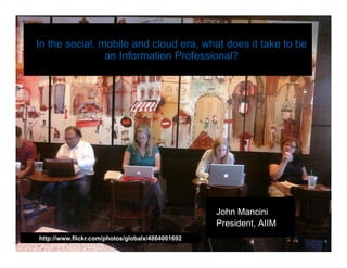 In the social, mobile and cloud era, what does it take to be
                   an Information Professional?




                                                       John Mancini
                                                       President, AIIM
     http://www.flickr.com/photos/globalx/4864001692
In association with:
 