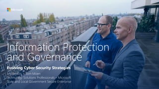 Information Protection
and Governance
Jim Bryson + Tom Moen
Technology Solutions Professionals – Microsoft
State and Local Government Secure Enterprise
Evolving Cyber Security Strategies
 