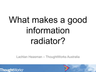 What makes a good information radiator? Lachlan Heasman – ThoughtWorks Australia 