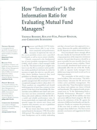 How "Informative" Is the
                                 Information Ratio for
                                 Evaluating Mutual Fund
                                 Managers?
                                 THOMAS BOSSERT, ROLAND FUSS, PHILIPP RINDLER,
                                 AND CHRISTOPH SCHNEIDER


                                              reynor and Black's [1973] Infor-          and that a focused asset class approach is nec-


                                 T
THOMAS BOSSERT
is managing director                          mation Ratio (IR) is one of the           essary. Moreover, the quality and reliability of
(portfolio management) at                     most commonly used performance            the IR depends on certain estimation choices.
Union Investment Institu-
tional GmbH in Frankfurt,
                                              measures. It represents the ratio of             First, benchmark choice strongly affects
Germany.                         the excess portfolio return over a specified           the ratio. Ideally, the benchmark should cover
thomas.bossert @union-           benchmark, as well as excess return volatility.        a large proportion of the respective investment
mtestment.de                            Closely connected is the fundamental            universe. Second, data frequency should be as
                                 !aw of active portfolio management (Grinold            great as possible, because monthly data do not
ROLAND FUSS                      [1989]), which relates a fund manager's skills         accurately represent return volatility. Third,
is a professor of finance and
holds the Union Investment
                                 to the IR. This framework gives insights into          non-normally distributed fund returns can
Chair of Asset Management        how to use the IR to construct active portfo-          substantially affect the use of the IR. Finally,
at European Business             lios within predefined risk limits. In order for       in order to separate lucky managers from
School (EBS), International      investors to apply the ratio to a specific port-       skilled ones, long-term track record can be an
University Schloss                                                                      important measure.
                                 folio choice problem, however, they need
Reichartshausen in
Oestrich-Winkcl. Germany.
                                 guidelines to identify superior funds.                        The remainder of this article is orga-
roland.fuess@ebs.edu                    Grinold and Kahn [2000] state that top-         nized as foUows, The next section, "The Infor-
                                 quartile managers have IRs of at least 0.5, while      mation Ratio," discusses the IR and its role
PHILIPP R I N D L E R            exceptional managers achieve values above 1.0.         within active portfolio management. The
is a research assistant at the   These numbers are unqualified and should               section after that, "Data Description," presents
Union Investment Chair of
                                 hold irrespective of asset class, country, or time     our dataset and explains our choice of funds
Asset Management at
European Business School         period. To the best of our knowledge, IR char-         and benchmarks. The empirical results are pre-
(EBS), hiternadonal              acteristics across difierent asset classes and coun-   sented next, in "Is the Information Ratio a
University Schloss               tries have not been extensively studied yet.           Reliable Performance Measure?", which
Reichartshausen in               Hence, this article addresses whether the IR is        begins by testing the IR for stability over time
Oesrrich-Winkel, Ciermany.
                                 a useful and reliable performance ratio. It            and across different fund categories. We then
ph¡lipp,rín(ller@ ebs.edu
                                 focuses particularly on empirically observable         discuss the robustness of the IR against the
CHRISTOPH SCHNEIDER              quartile ranges for various asset classes and          selection of different benchmarks and data fre-
IS an analyst at Morgan          countries that investors can use as guidelines         quencies. Finally, we examine the persistence
Stanley, Investment Banking      to determine fund quality.                             of IRs over time in order to separate lucky-
Division in Frankñirt,                  We use return data fi-om nearly 10,000          managers from skilled ones. The final section
Germany,
                                 mutual funds for the January 1998-December             provides conclusions and su^esdons for future
christopli..schneider@ ebs.edu
                                 2008 period. The empirical results show that           research.
                                 static breakpoints can be widely niisleading


      SPRING 2010                                                                                           THEJOURNAL OF INVESTING   67
 