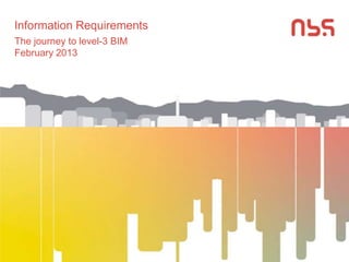 Information Requirements
The journey to level-3 BIM
February 2013
 