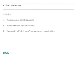4. User scenarios
…cont…
4. Public sector client database
5. Private sector client database
6. International “dictionary” for overseas opportunities
 
