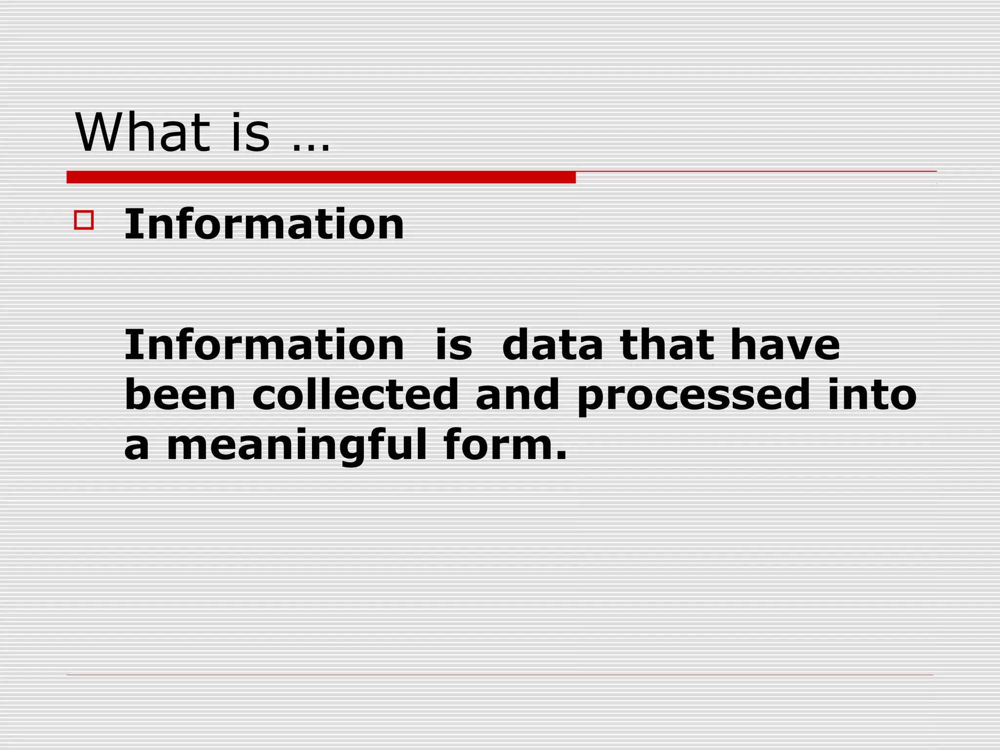 What is …
 Information
Information is data that have
been collected and processed into
a meaningful form.
 