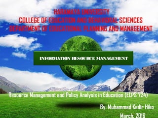 Green Planet
HARAMAYA UNIVERSITY
COLLEGE OF EDUCATION AND BEHAVIORAL SCIENCES
DEPARTMENT OF EDUCATIONAL PLANNING AND MANAGEMENT
Resource Management and Policy Analysis in Education (ELPS 724)
By: Muhammed Kedir Hiko
March, 2016
INFORMATION RESOURCE MANAGEMENT
 