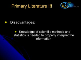 Disadvantages: Knowledge of scientific methods and statistics is needed to properly interpret the information  Primary Literature !!! 