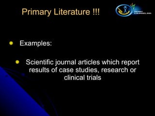 Examples: Scientific journal articles which report results of case studies, research or clinical trials Primary Literature !!! 
