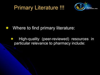 Where to find primary literature:  High-quality (peer-reviewed) resources in particular relevance to pharmacy include: Primary Literature !!! 