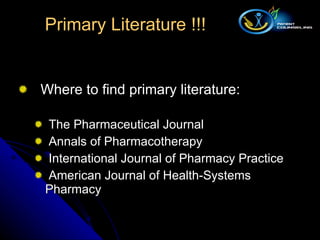 Where to find primary literature:  The Pharmaceutical Journal Annals of Pharmacotherapy International Journal of Pharmacy Practice American Journal of Health-Systems Pharmacy Primary Literature !!! 