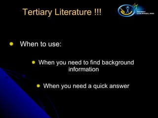 When to use: When you need to find background information  When you need a quick answer Tertiary Literature !!! 