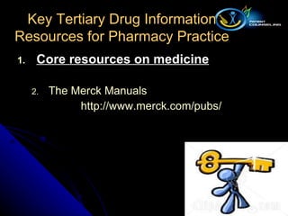 Core resources on medicine The Merck Manuals http:// www.merck.com /pubs/ Key Tertiary Drug Information Resources for Pharmacy Practice 