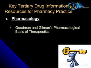 Pharmacology Goodman and Gilman’s Pharmacological Basis of Therapeutics Key Tertiary Drug Information Resources for Pharmacy Practice 