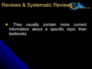 They usually contain more current information about a specific topic than textbooks Reviews & Systematic Reviews 