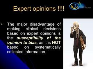 The major disadvantage of making clinical decisions based on expert opinions is the  susceptibility of the opinion to bias , as it is  NOT   based on systematically collected information  Expert opinions !!!! 