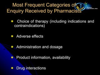 Choice of therapy (including indications and contraindications) Adverse effects Administration and dosage Product information, availability Drug interactions Most Frequent Categories of Enquiry Received by Pharmacists 