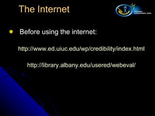 Before using the internet: http:// www.ed.uiuc.edu/wp/credibility/index.html http:// library.albany.edu/usered/webeval / The Internet 