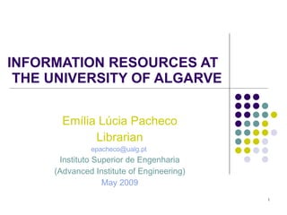 INFORMATION RESOURCES AT  THE UNIVERSITY OF ALGARVE Emília Lúcia Pacheco Librarian [email_address]   Instituto Superior de Engenharia (Advanced Institute of  Engineering ) May  2009 