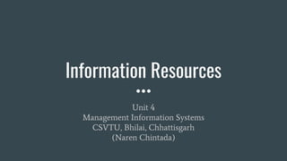 Information Resources
Unit 4
Management Information Systems
CSVTU, Bhilai, Chhattisgarh
(Naren Chintada)
 