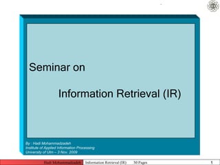 .




  Seminar on

                    Information Retrieval (IR)



By : Hadi Mohammadzadeh
Institute of Applied Information Processing
University of Ulm – 3 Nov. 2009

           Hadi Mohammadzadeh        Information Retrieval )IR(   50 Pages       1
 