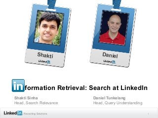 Shakti          Daniel




     formation Retrieval: Search at LinkedIn
Shakti Sinha               Daniel Tunkelang
Head, Search Relevance     Head, Query Understanding

    Recruiting Solutions                               1
 