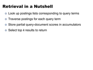 Retrieval in a Nutshell
 Look up postings lists corresponding to query terms
 Traverse postings for each query term
 Store partial query-document scores in accumulators
 Select top k results to return
 