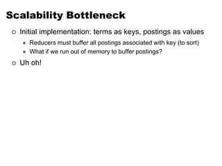 Scalability Bottleneck
 Initial implementation: terms as keys, postings as values
 Reducers must buffer all postings associated with key (to sort)
 What if we run out of memory to buffer postings?
 Uh oh!
 