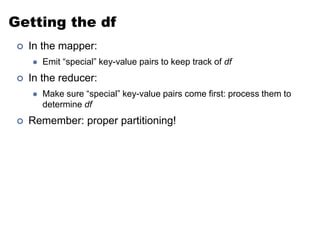 Getting the df
 In the mapper:
 Emit “special” key-value pairs to keep track of df
 In the reducer:
 Make sure “special” key-value pairs come first: process them to
determine df
 Remember: proper partitioning!
 