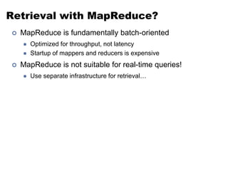 Retrieval with MapReduce?
 MapReduce is fundamentally batch-oriented
 Optimized for throughput, not latency
 Startup of mappers and reducers is expensive
 MapReduce is not suitable for real-time queries!
 Use separate infrastructure for retrieval…
 