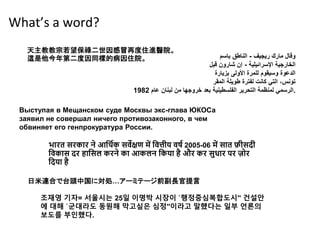 What’s a word?
天主教教宗若望保祿二世因感冒再度住進醫院。
這是他今年第二度因同樣的病因住院。 ‫ريجيف‬ ‫مارك‬ ‫وقال‬
-
‫باسم‬ ‫الناطق‬
‫اإلسرائيلية‬ ‫الخارجية‬
-
‫قبل‬ ‫شارون‬ ‫إن‬
‫بزيارة‬ ‫األولى‬ ‫للمرة‬ ‫وسيقوم‬ ‫الدعوة‬
‫المقر‬ ‫طويلة‬ ‫لفترة‬ ‫كانت‬ ‫التي‬ ،‫تونس‬
‫عام‬ ‫لبنان‬ ‫من‬ ‫خروجها‬ ‫بعد‬ ‫الفلسطينية‬ ‫التحرير‬ ‫لمنظمة‬ ‫الرسمي‬
1982 .
Выступая в Мещанском суде Москвы экс-глава ЮКОСа
заявил не совершал ничего противозаконного, в чем
обвиняет его генпрокуратура России.
भारत सरकार ने आर्थिक सर्वेक्षण में र्र्वत्तीय र्वर्ि 2005-06 में सात फीसदी
र्र्वकास दर हार्सल करने का आकलन र्कया है और कर सुधार पर ज़ोर
र्दया है
日米連合で台頭中国に対処…アーミテージ前副長官提言
조재영 기자= 서울시는 25일 이명박 시장이 `행정중심복합도시'' 건설안
에 대해 `군대라도 동원해 막고싶은 심정''이라고 말했다는 일부 언론의
보도를 부인했다.
 