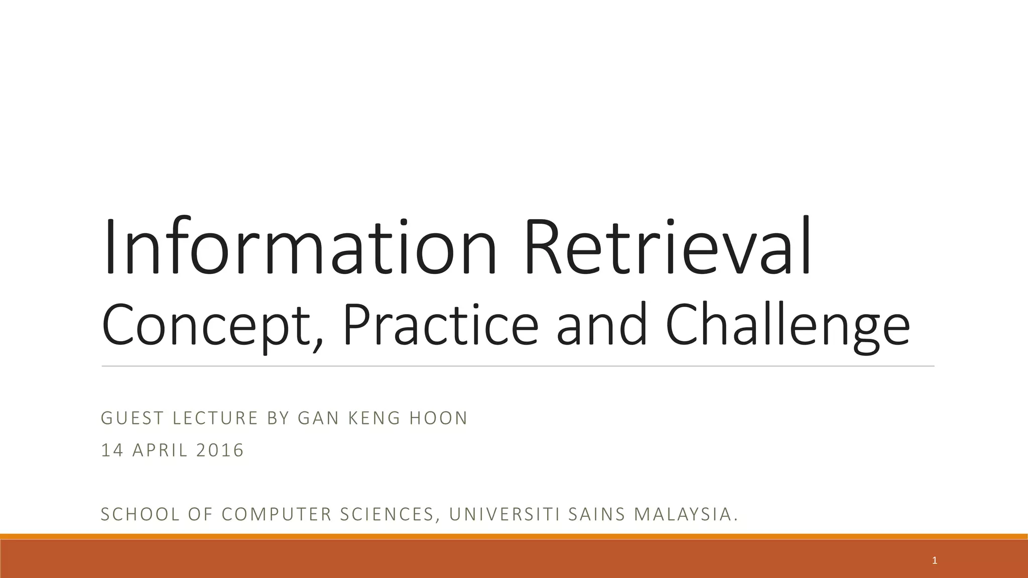 Information Retrieval
Concept, Practice and Challenge
GUEST LECTURE BY GAN KENG HOON
14 APRIL 2016
SCHOOL OF COMPUTER SCIENCES, UNIVERSITI SAINS MALAYSIA.
1
 