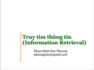 Truy tìm thông tin  (Information Retrieval) Phạm Đình Duy Phương [email_address] 