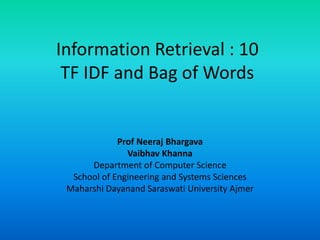Information Retrieval : 10
TF IDF and Bag of Words
Prof Neeraj Bhargava
Vaibhav Khanna
Department of Computer Science
School of Engineering and Systems Sciences
Maharshi Dayanand Saraswati University Ajmer
 