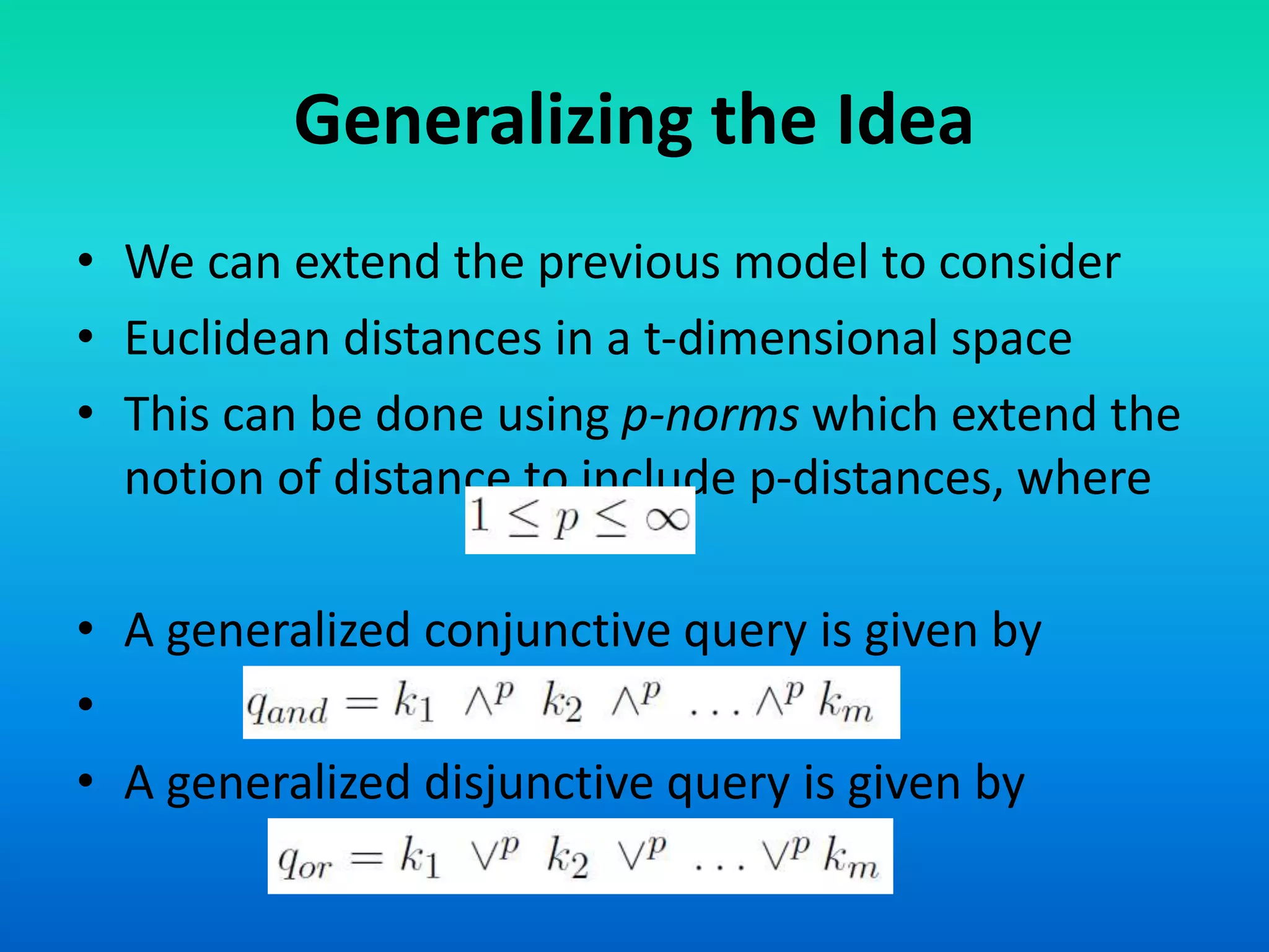 Generalizing the Idea
• We can extend the previous model to consider
• Euclidean distances in a t-dimensional space
• This can be done using p-norms which extend the
notion of distance to include p-distances, where
• A generalized conjunctive query is given by
•
• A generalized disjunctive query is given by
