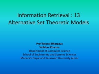 Information Retrieval : 13
Alternative Set Theoretic Models
Prof Neeraj Bhargava
Vaibhav Khanna
Department of Computer Science
School of Engineering and Systems Sciences
Maharshi Dayanand Saraswati University Ajmer
 